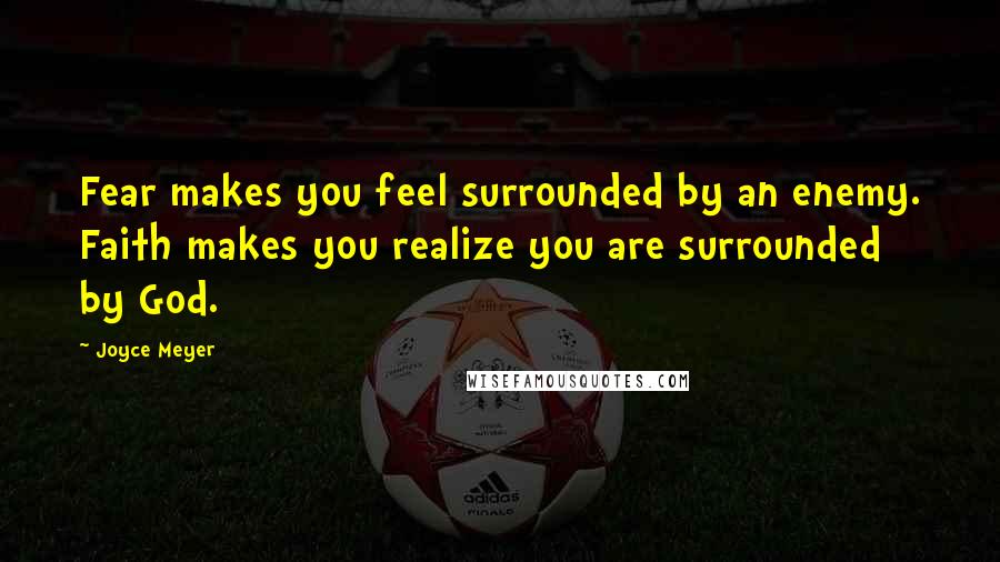 Joyce Meyer Quotes: Fear makes you feel surrounded by an enemy. Faith makes you realize you are surrounded by God.