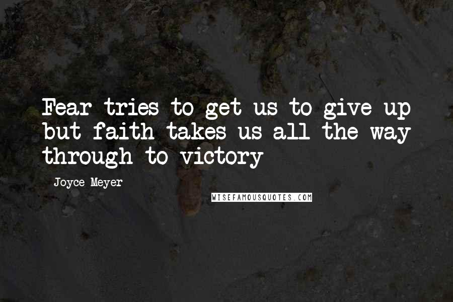 Joyce Meyer Quotes: Fear tries to get us to give up but faith takes us all the way through to victory