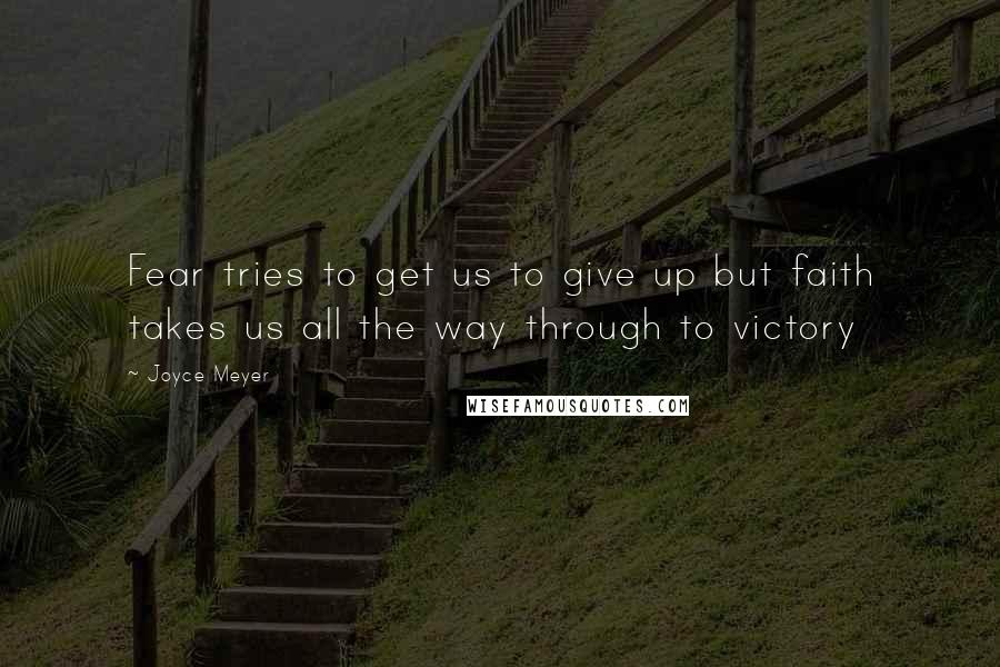 Joyce Meyer Quotes: Fear tries to get us to give up but faith takes us all the way through to victory