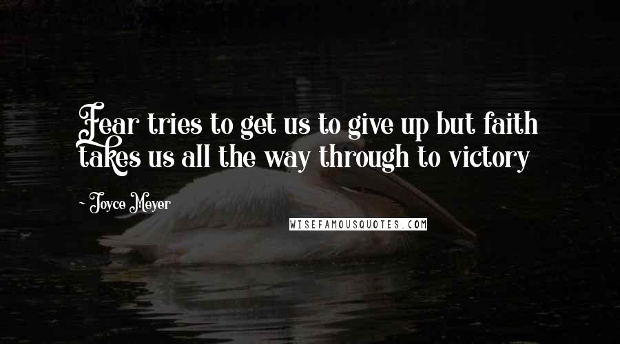 Joyce Meyer Quotes: Fear tries to get us to give up but faith takes us all the way through to victory
