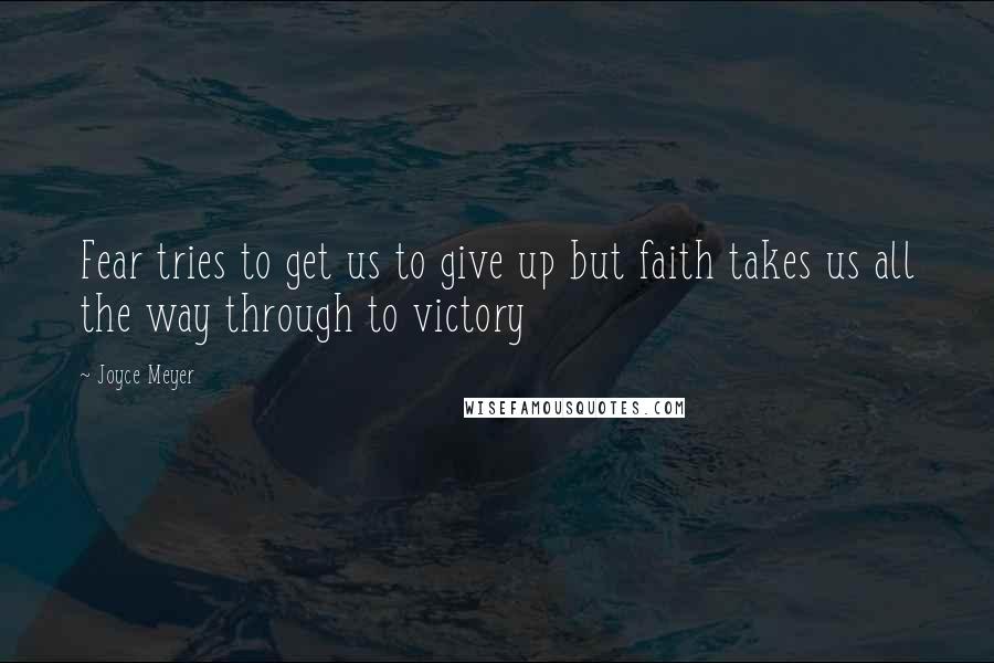 Joyce Meyer Quotes: Fear tries to get us to give up but faith takes us all the way through to victory