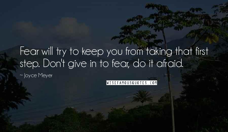 Joyce Meyer Quotes: Fear will try to keep you from taking that first step. Don't give in to fear, do it afraid.