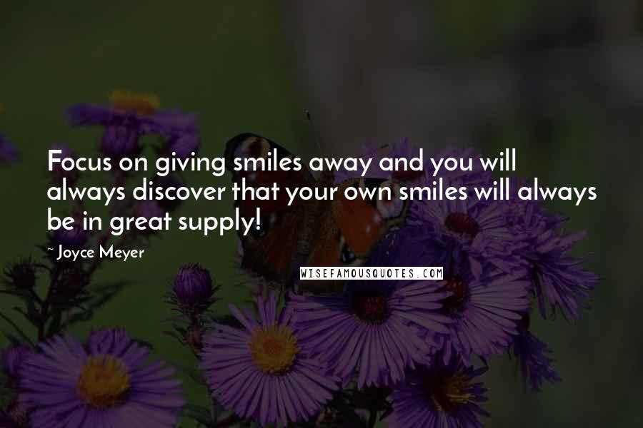 Joyce Meyer Quotes: Focus on giving smiles away and you will always discover that your own smiles will always be in great supply!