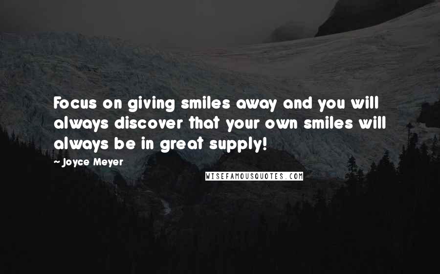 Joyce Meyer Quotes: Focus on giving smiles away and you will always discover that your own smiles will always be in great supply!