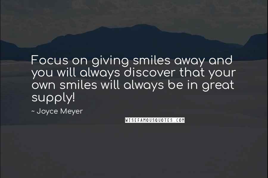 Joyce Meyer Quotes: Focus on giving smiles away and you will always discover that your own smiles will always be in great supply!