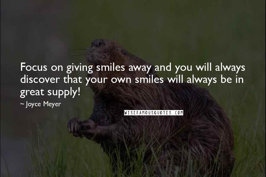 Joyce Meyer Quotes: Focus on giving smiles away and you will always discover that your own smiles will always be in great supply!