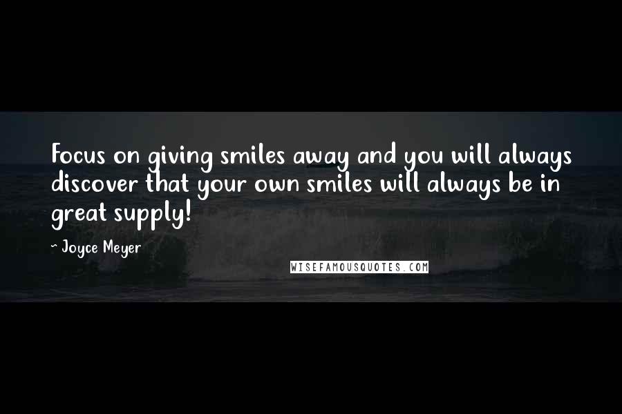 Joyce Meyer Quotes: Focus on giving smiles away and you will always discover that your own smiles will always be in great supply!