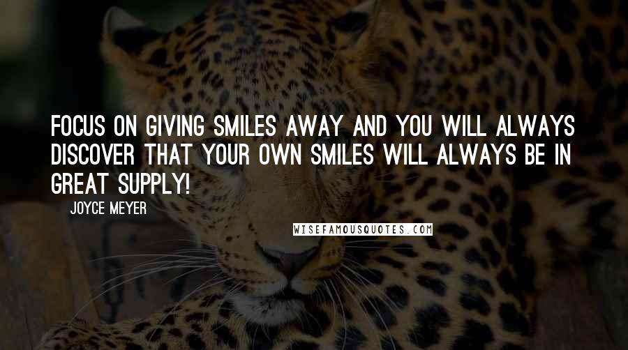Joyce Meyer Quotes: Focus on giving smiles away and you will always discover that your own smiles will always be in great supply!