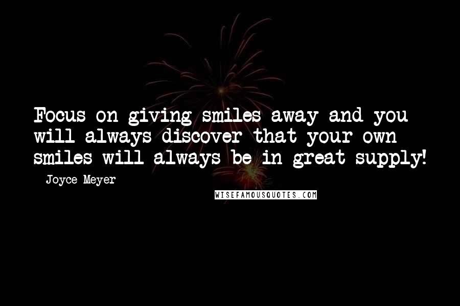 Joyce Meyer Quotes: Focus on giving smiles away and you will always discover that your own smiles will always be in great supply!