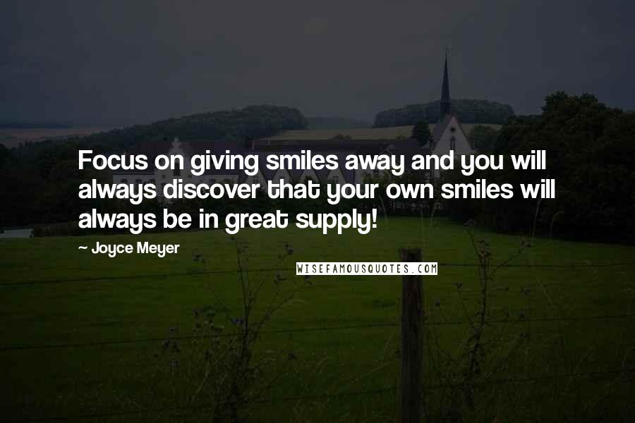 Joyce Meyer Quotes: Focus on giving smiles away and you will always discover that your own smiles will always be in great supply!