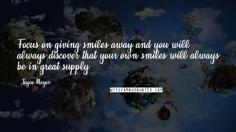 Joyce Meyer Quotes: Focus on giving smiles away and you will always discover that your own smiles will always be in great supply!