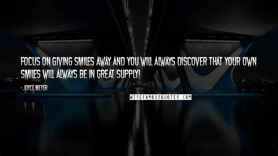 Joyce Meyer Quotes: Focus on giving smiles away and you will always discover that your own smiles will always be in great supply!
