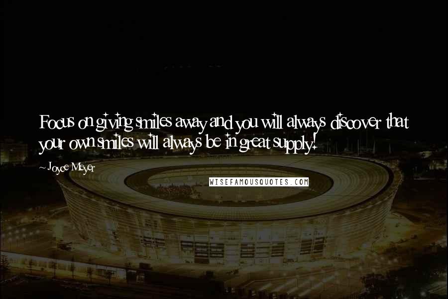 Joyce Meyer Quotes: Focus on giving smiles away and you will always discover that your own smiles will always be in great supply!