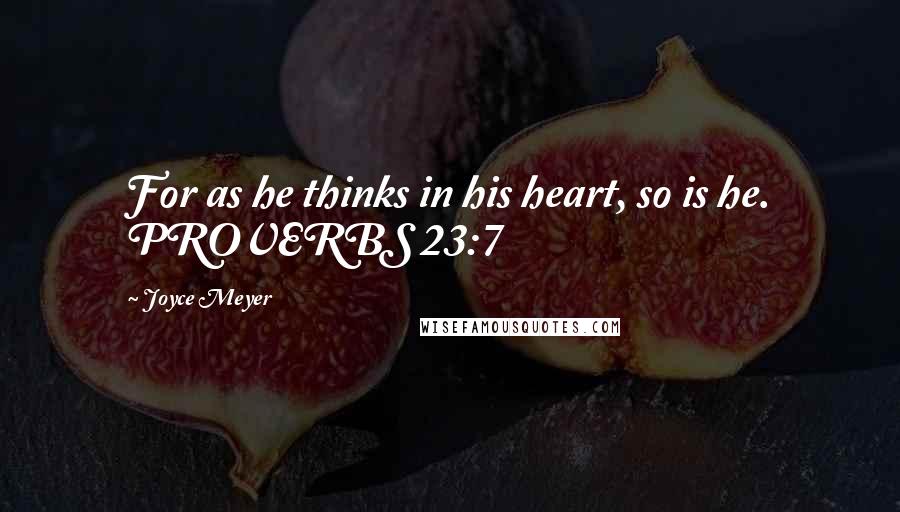 Joyce Meyer Quotes: For as he thinks in his heart, so is he. PROVERBS 23:7