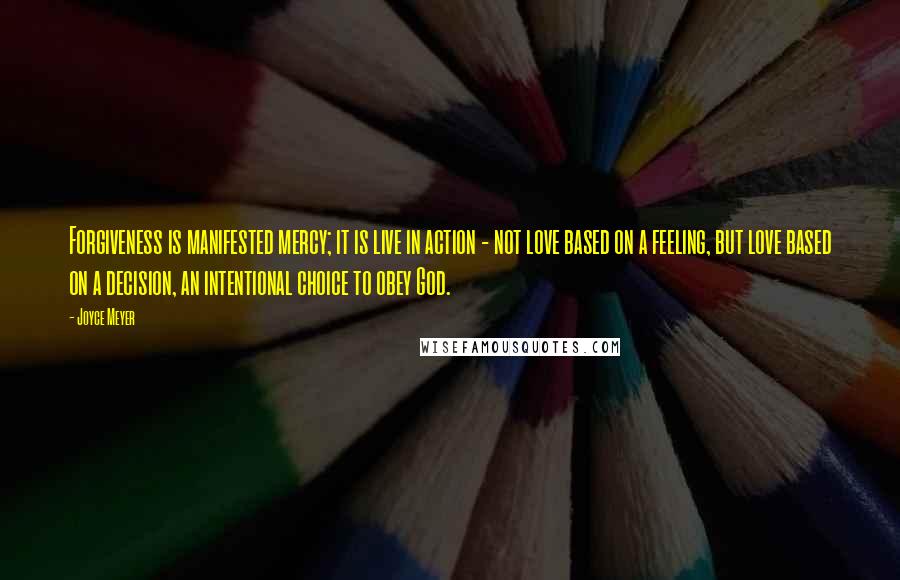 Joyce Meyer Quotes: Forgiveness is manifested mercy; it is live in action - not love based on a feeling, but love based on a decision, an intentional choice to obey God.