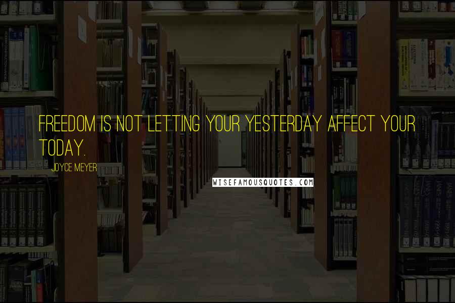 Joyce Meyer Quotes: Freedom is not letting your yesterday affect your today.