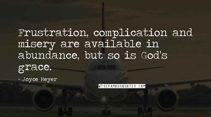 Joyce Meyer Quotes: Frustration, complication and misery are available in abundance, but so is God's grace.