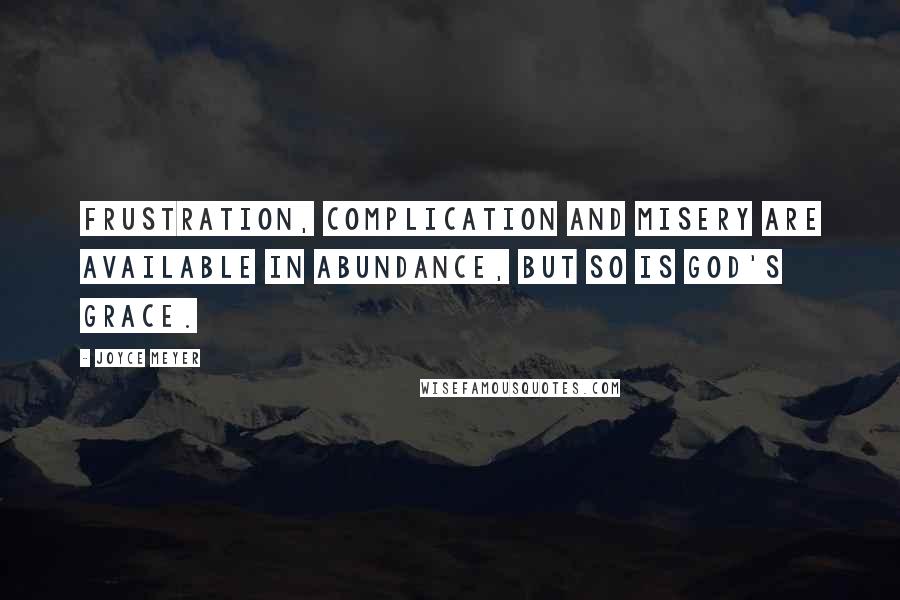 Joyce Meyer Quotes: Frustration, complication and misery are available in abundance, but so is God's grace.