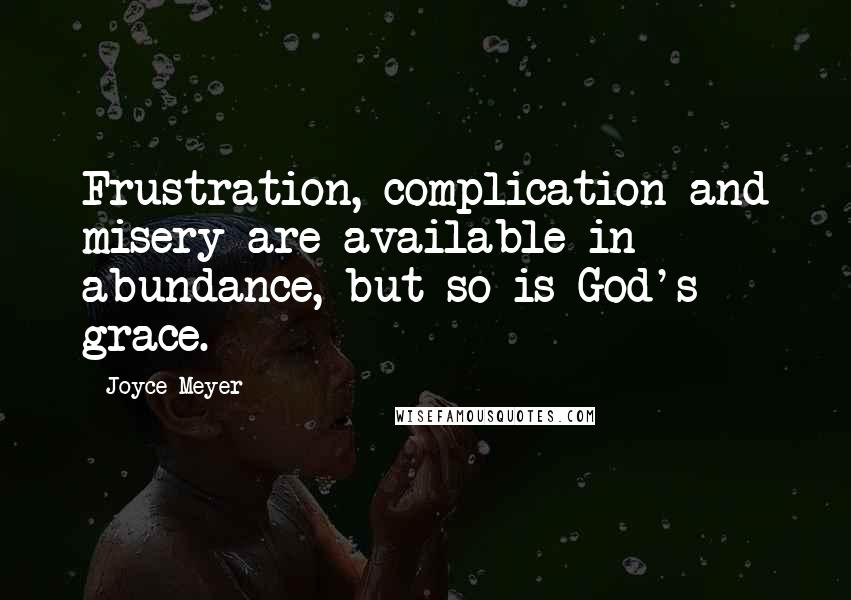 Joyce Meyer Quotes: Frustration, complication and misery are available in abundance, but so is God's grace.