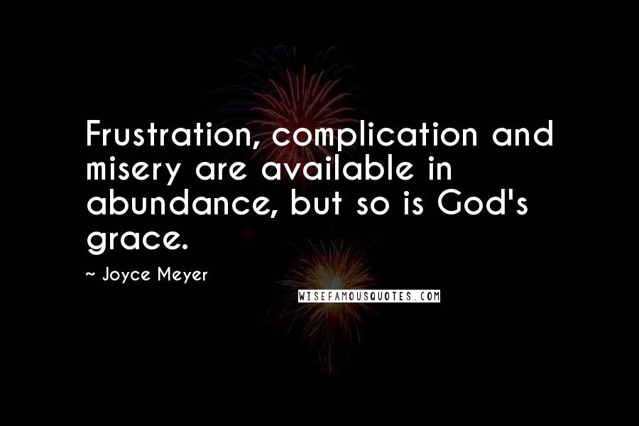 Joyce Meyer Quotes: Frustration, complication and misery are available in abundance, but so is God's grace.