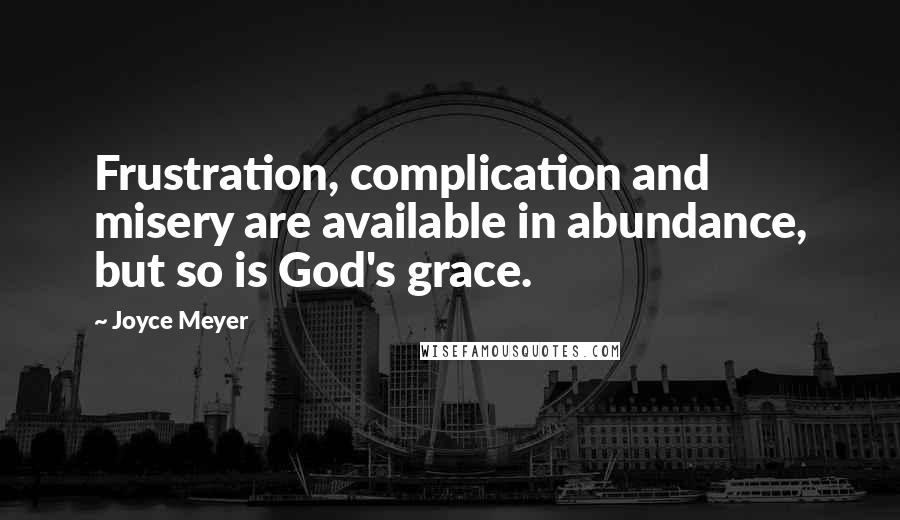 Joyce Meyer Quotes: Frustration, complication and misery are available in abundance, but so is God's grace.