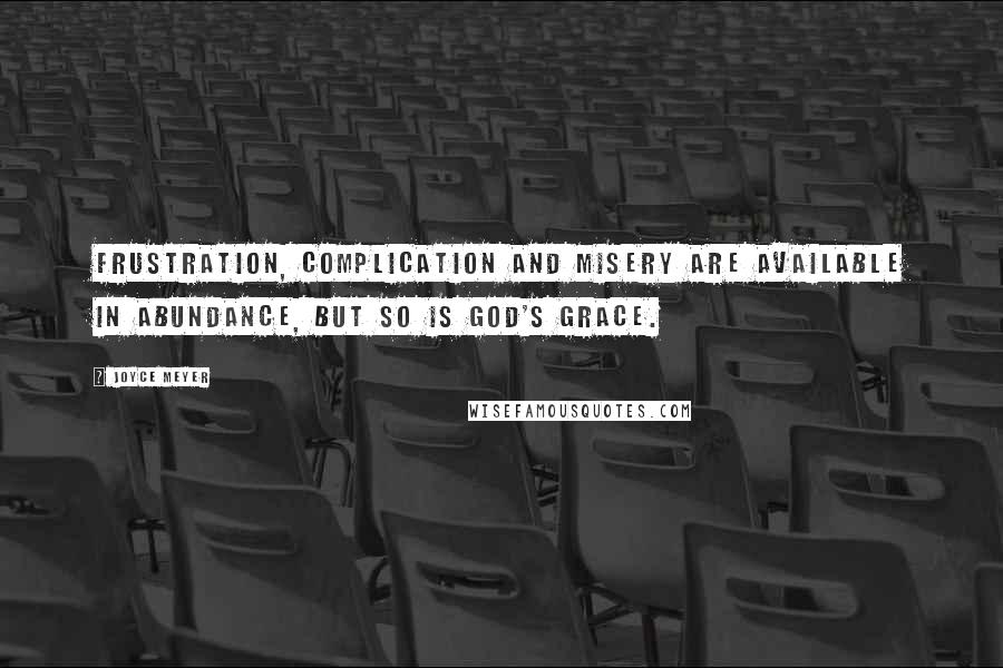 Joyce Meyer Quotes: Frustration, complication and misery are available in abundance, but so is God's grace.