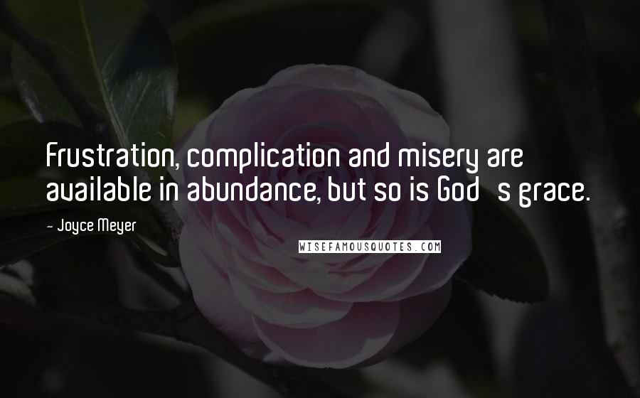 Joyce Meyer Quotes: Frustration, complication and misery are available in abundance, but so is God's grace.
