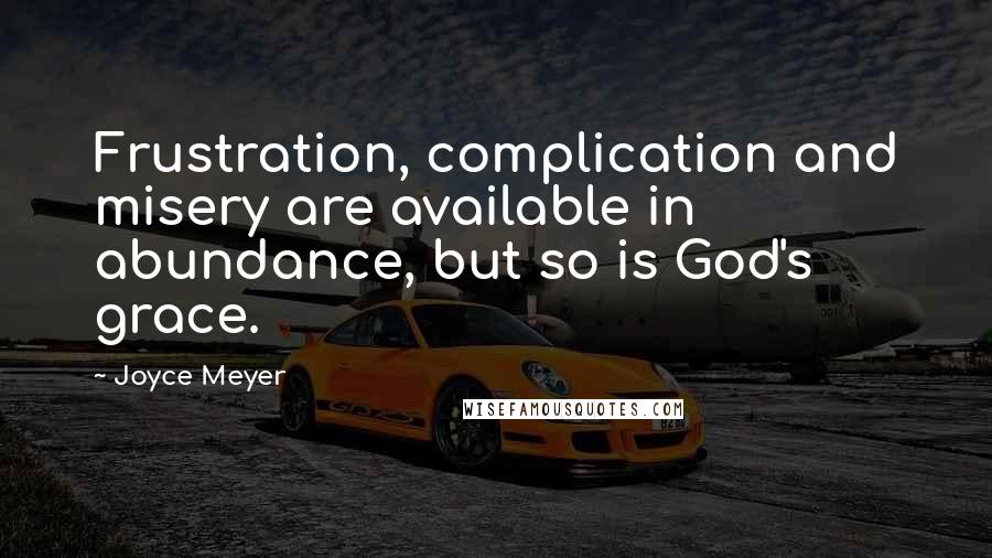 Joyce Meyer Quotes: Frustration, complication and misery are available in abundance, but so is God's grace.