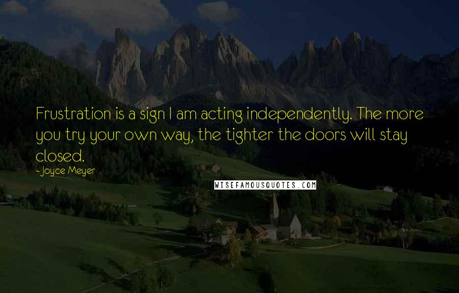 Joyce Meyer Quotes: Frustration is a sign I am acting independently. The more you try your own way, the tighter the doors will stay closed.