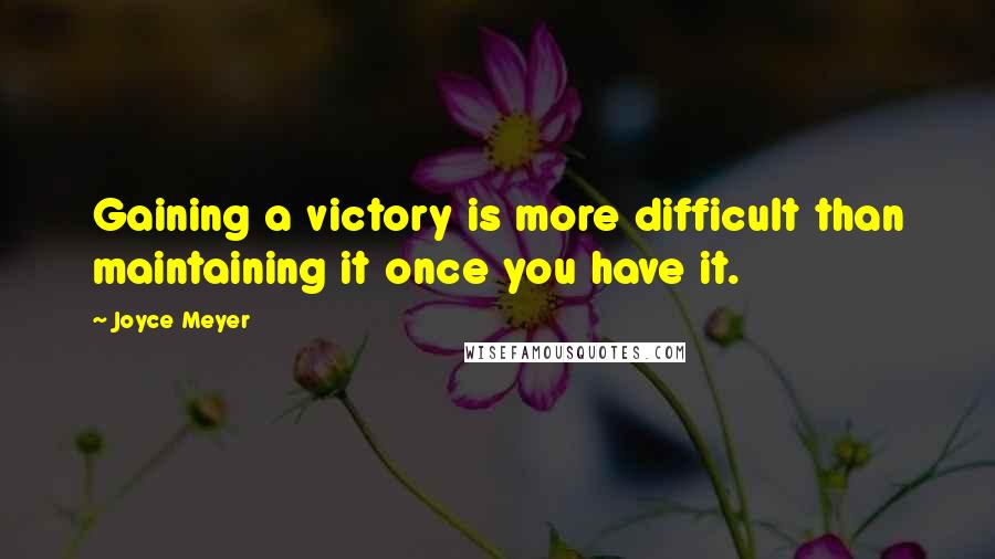 Joyce Meyer Quotes: Gaining a victory is more difficult than maintaining it once you have it.