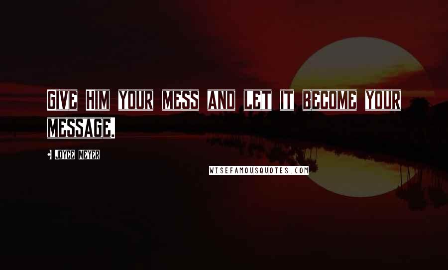 Joyce Meyer Quotes: Give Him your mess and let it become your message.
