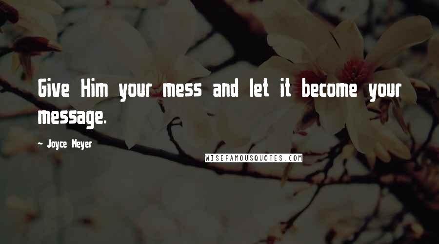 Joyce Meyer Quotes: Give Him your mess and let it become your message.