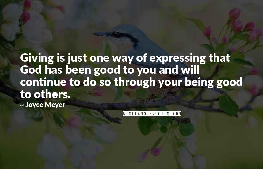 Joyce Meyer Quotes: Giving is just one way of expressing that God has been good to you and will continue to do so through your being good to others.