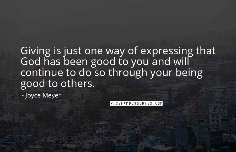 Joyce Meyer Quotes: Giving is just one way of expressing that God has been good to you and will continue to do so through your being good to others.