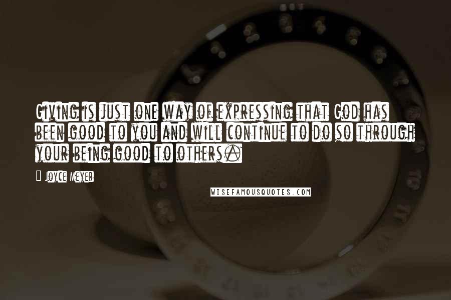 Joyce Meyer Quotes: Giving is just one way of expressing that God has been good to you and will continue to do so through your being good to others.