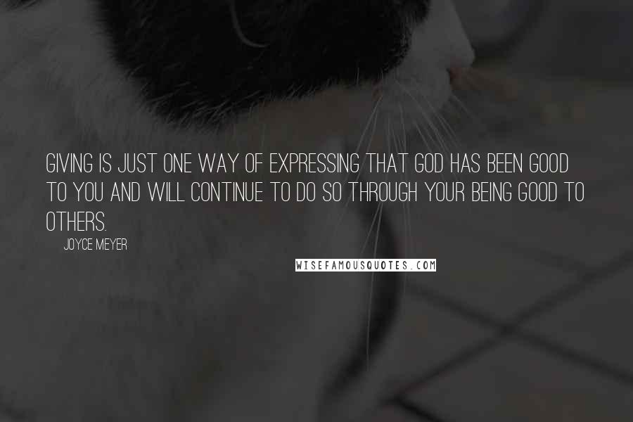 Joyce Meyer Quotes: Giving is just one way of expressing that God has been good to you and will continue to do so through your being good to others.