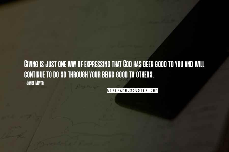 Joyce Meyer Quotes: Giving is just one way of expressing that God has been good to you and will continue to do so through your being good to others.