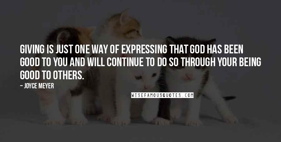 Joyce Meyer Quotes: Giving is just one way of expressing that God has been good to you and will continue to do so through your being good to others.