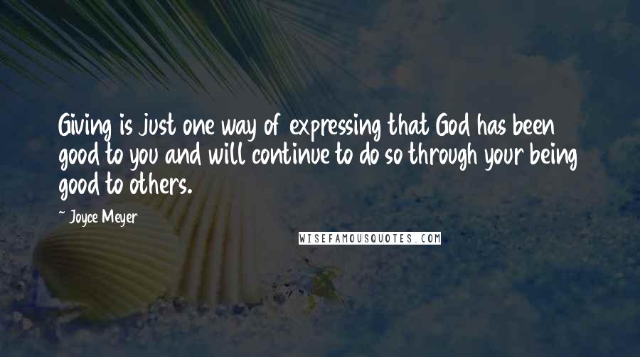 Joyce Meyer Quotes: Giving is just one way of expressing that God has been good to you and will continue to do so through your being good to others.