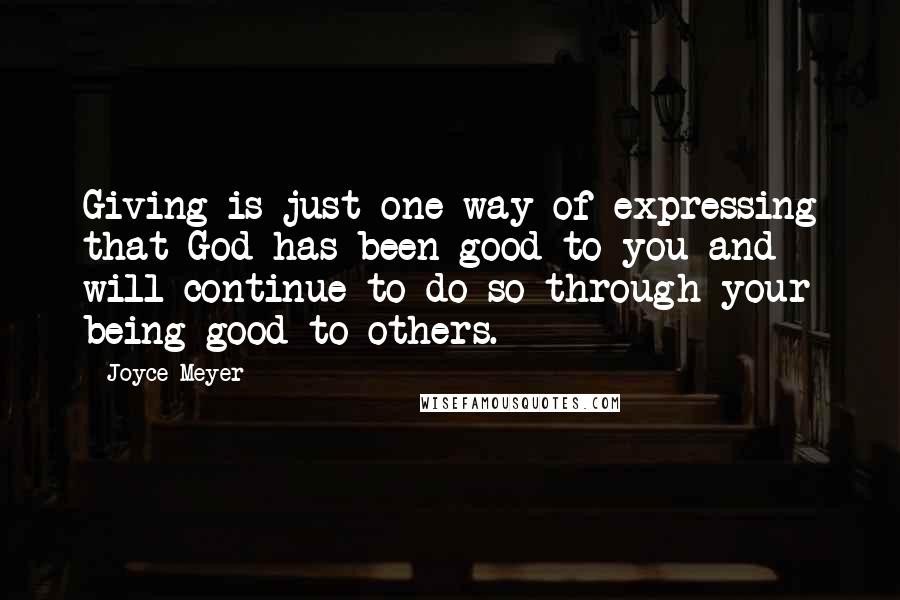 Joyce Meyer Quotes: Giving is just one way of expressing that God has been good to you and will continue to do so through your being good to others.