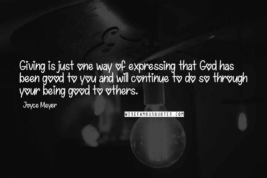 Joyce Meyer Quotes: Giving is just one way of expressing that God has been good to you and will continue to do so through your being good to others.