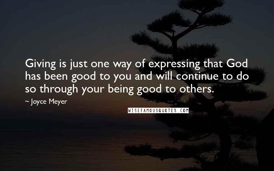 Joyce Meyer Quotes: Giving is just one way of expressing that God has been good to you and will continue to do so through your being good to others.