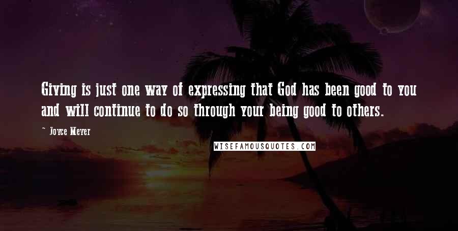 Joyce Meyer Quotes: Giving is just one way of expressing that God has been good to you and will continue to do so through your being good to others.