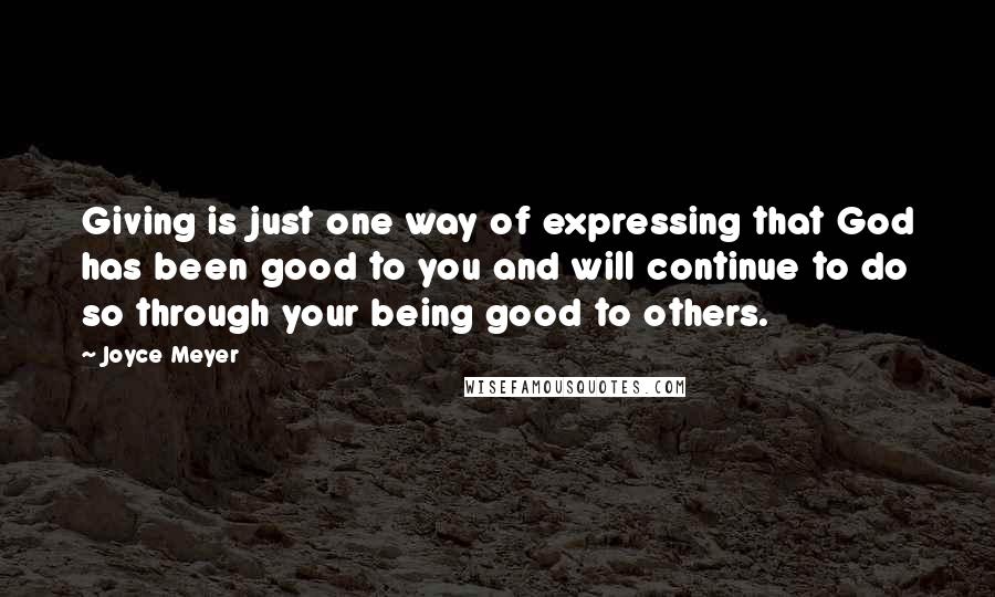 Joyce Meyer Quotes: Giving is just one way of expressing that God has been good to you and will continue to do so through your being good to others.