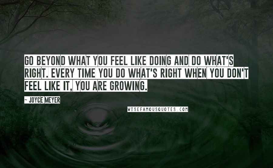 Joyce Meyer Quotes: Go beyond what you feel like doing and do what's right. Every time you do what's right when you don't feel like it, you are growing.
