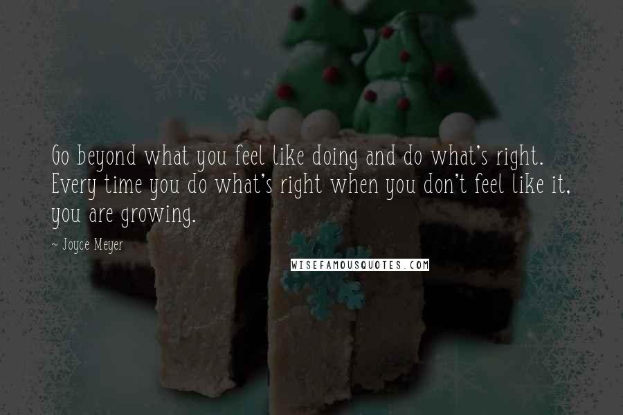 Joyce Meyer Quotes: Go beyond what you feel like doing and do what's right. Every time you do what's right when you don't feel like it, you are growing.