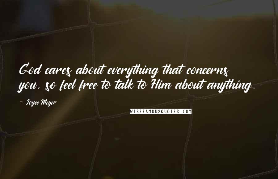 Joyce Meyer Quotes: God cares about everything that concerns you, so feel free to talk to Him about anything.
