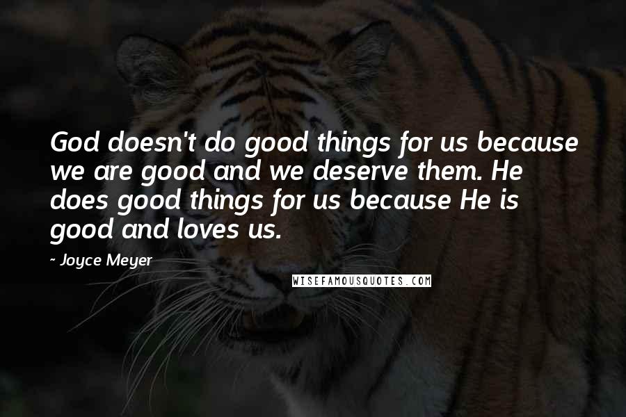 Joyce Meyer Quotes: God doesn't do good things for us because we are good and we deserve them. He does good things for us because He is good and loves us.