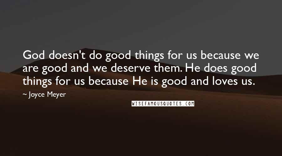 Joyce Meyer Quotes: God doesn't do good things for us because we are good and we deserve them. He does good things for us because He is good and loves us.