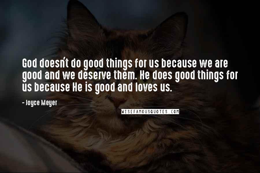 Joyce Meyer Quotes: God doesn't do good things for us because we are good and we deserve them. He does good things for us because He is good and loves us.